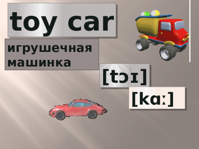 toy car игрушечная машинка [tɔɪ] [kɑː] 