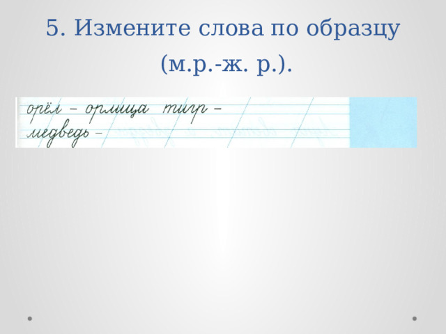 5. Измените слова по образцу  (м.р.-ж. р.). 