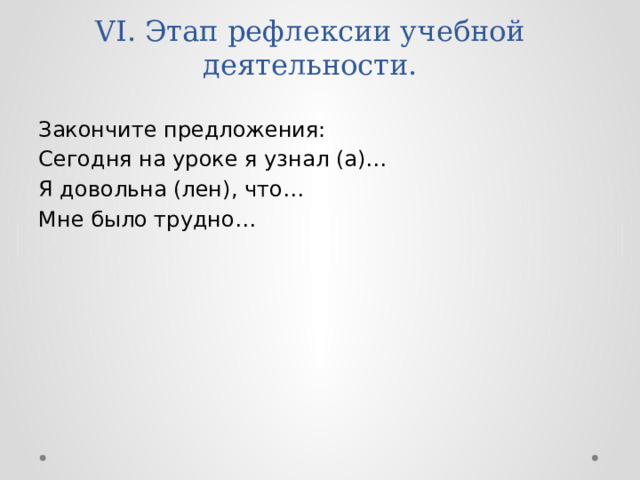 VI. Этап рефлексии учебной деятельности. Закончите предложения: Сегодня на уроке я узнал (а)… Я довольна (лен), что… Мне было трудно… 