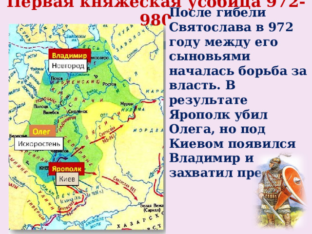 Первая княжеская усобица 972-980  После гибели Святослава в 972 году между его сыновьями началась борьба за власть. В результате Ярополк убил Олега, но под Киевом появился Владимир и захватил престол.       