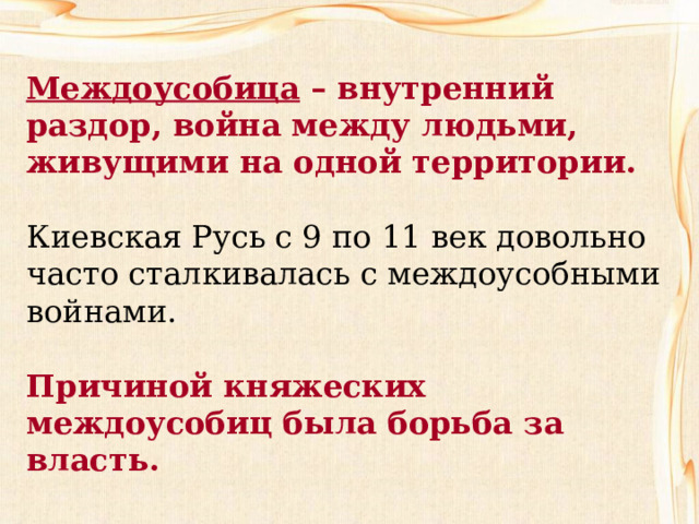 Междоусобица – внутренний раздор, война между людьми, живущими на одной территории. Киевская Русь с 9 по 11 век довольно часто сталкивалась с междоусобными войнами. Причиной княжеских междоусобиц была борьба за власть. 