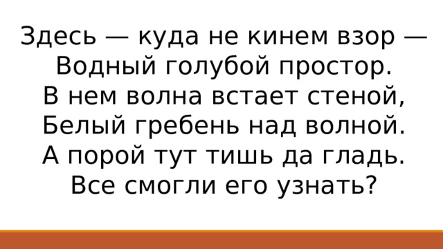 Здесь — куда не кинем взор — Водный голубой простор. В нем волна встает стеной, Белый гребень над волной. А порой тут тишь да гладь. Все смогли его узнать? 
