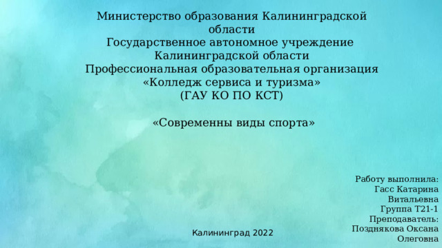 Министерство образования Калининградской области Государственное автономное учреждение Калининградской области Профессиональная образовательная организация «Колледж сервиса и туризма» (ГАУ КО ПО КСТ) «Современны виды спорта» Работу выполнила: Гасс Катарина Витальевна Группа Т21-1 Преподаватель: Позднякова Оксана Олеговна Калининград 2022 