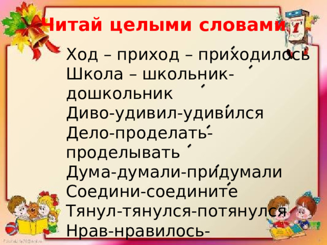 Читай целыми словами Ход – приход – приходилось Школа – школьник-дошкольник Диво-удивил-удивился Дело-проделать-проделывать Дума-думали-придумали Соедини-соедините Тянул-тянулся-потянулся Нрав-нравилось-понравилось 