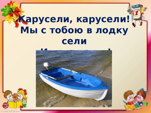 Карусели, карусели! Мы с тобою в лодку сели  И по-е-ха-ли! 