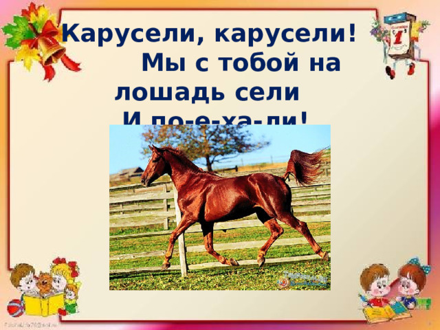  Карусели, карусели!  Мы с тобой на лошадь сели  И по-е-ха-ли! 