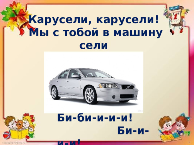 Карусели, карусели!  Мы с тобой в машину сели И по-е-ха-ли! Би-би-и-и-и!  Би-и-и-и! 