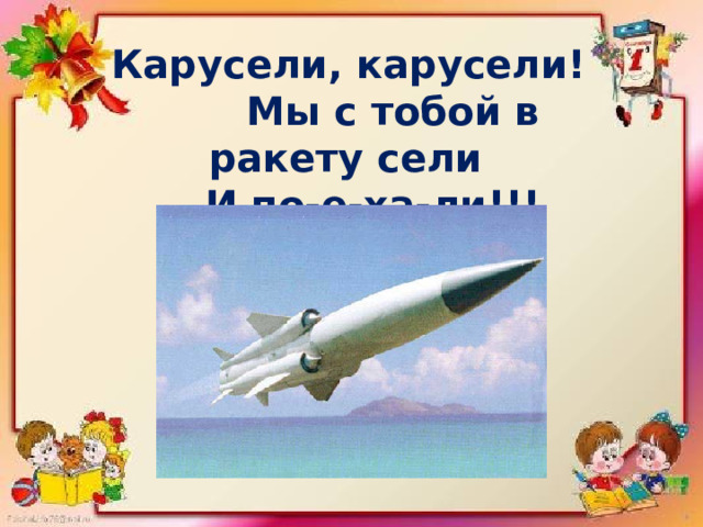  Карусели, карусели!  Мы с тобой в ракету сели  И по-е-ха-ли!!! 