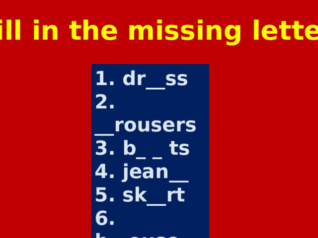 Fill in the missing letter 1. dr__ss 2. __rousers 3. b_ _ ts 4. jean__ 5. sk__rt 6. b__ouse  