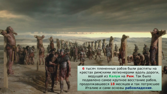6 тысяч  плененных рабов были распяты на крестах римскими легионерами вдоль дороги, ведущей из Капуи на Рим . Так было подавлено самое крупное восстание рабов, продолжавшееся 18 месяцев и так потрясшее Италию и сами основы рабовладения . 