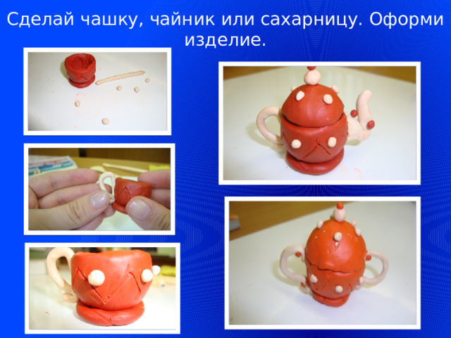 Сделай чашку, чайник или сахарницу. Оформи изделие.  