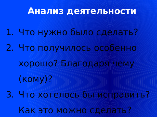 Анализ деятельности Что нужно было сделать? Что получилось особенно хорошо? Благодаря чему (кому)? Что хотелось бы исправить? Как это можно сделать? 