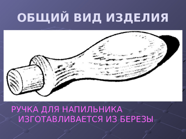 ОБЩИЙ ВИД ИЗДЕЛИЯ РУЧКА ДЛЯ НАПИЛЬНИКА ИЗГОТАВЛИВАЕТСЯ ИЗ БЕРЕЗЫ 