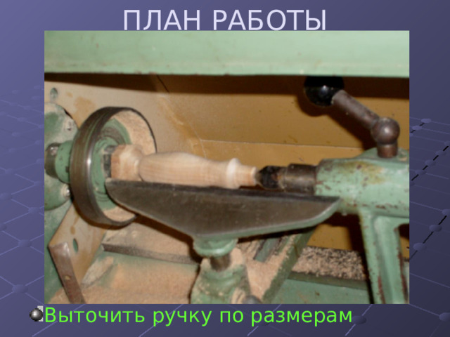 ПЛАН РАБОТЫ Выточить ручку по размерам 