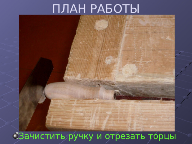 ПЛАН РАБОТЫ Зачистить ручку и отрезать торцы 