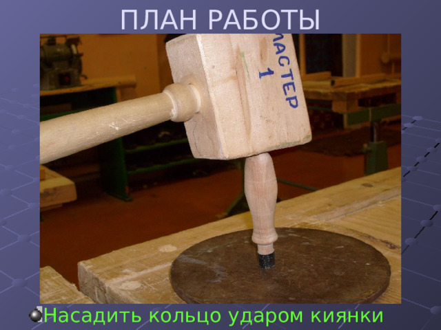 ПЛАН РАБОТЫ Насадить кольцо ударом киянки 