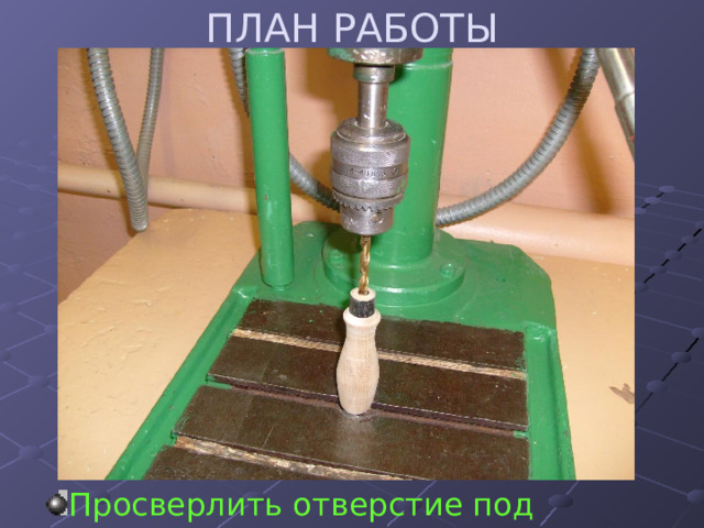 ПЛАН РАБОТЫ Просверлить отверстие под хвостовик 