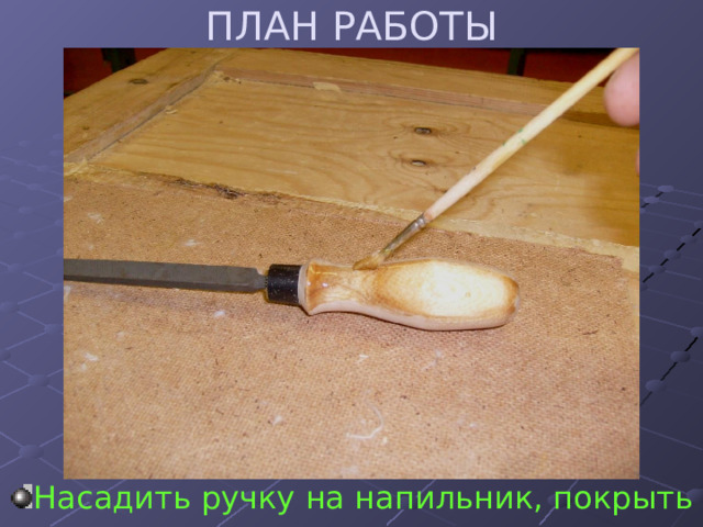 ПЛАН РАБОТЫ Насадить ручку на напильник, покрыть лаком 