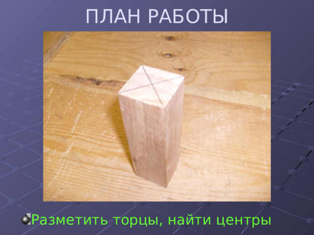 ПЛАН РАБОТЫ Разметить торцы, найти центры 
