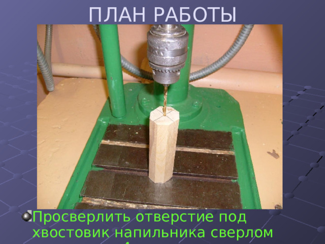 ПЛАН РАБОТЫ Просверлить отверстие под хвостовик напильника сверлом диаметром 4 мм 