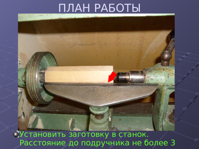ПЛАН РАБОТЫ Установить заготовку в станок. Расстояние до подручника не более 3 мм. 