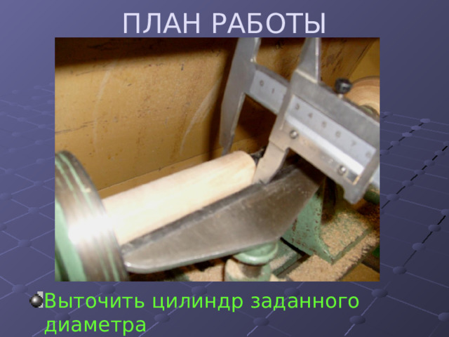 ПЛАН РАБОТЫ Выточить цилиндр заданного диаметра 