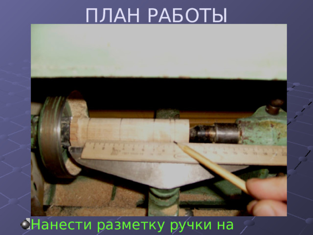 ПЛАН РАБОТЫ Нанести разметку ручки на заготовку 
