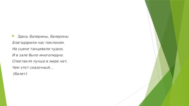 Здесь балерины, балероны Благодарили нас поклоном. На сцене танцевали чудно, И в зале было многолюдно. Спектакля лучше в мире нет, Чем этот сказочный...  (балет) 