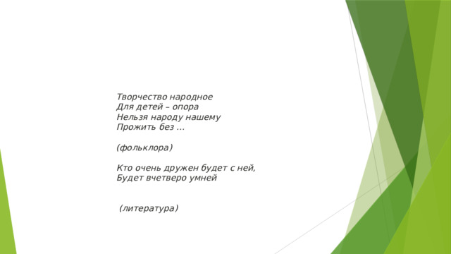 Творчество народное Для детей – опора Нельзя народу нашему Прожить без …  (фольклора)   Кто очень дружен будет с ней, Будет вчетверо умней    (литература) 