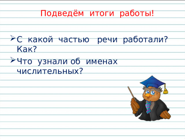 Подведём итоги работы! С какой частью речи работали? Как? Что узнали об именах числительных? 