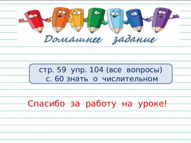 стр. 59 упр. 104 (все вопросы)  с. 60 знать о числительном Спасибо за работу на уроке! 