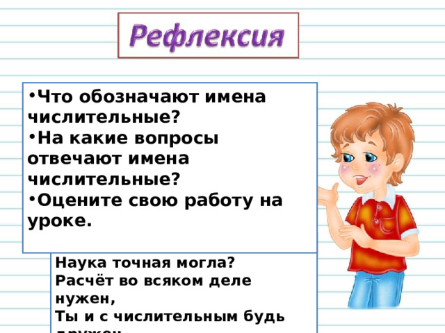 Что обозначают имена числительные? На какие вопросы отвечают имена числительные? Оцените свою работу на уроке.  Как обойтись бы без числа  Наука точная могла?  Расчёт во всяком деле нужен,  Ты и с числительным будь дружен. 