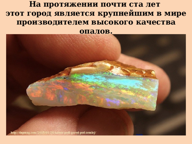 На протяжении почти ста лет  этот город является крупнейшим в мире производителем высокого качества опалов. 