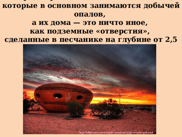 В городе проживет около 1700 человек,  которые в основном занимаются добычей опалов,  а их дома — это ничто иное,  как подземные «отверстия»,  сделанные в песчанике на глубине от 2,5 до 6 метров.  