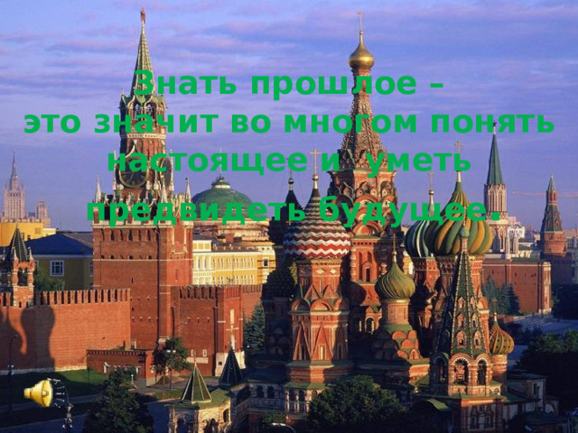 Знать прошлое – это значит во многом понять настоящее и уметь предвидеть будущее .  