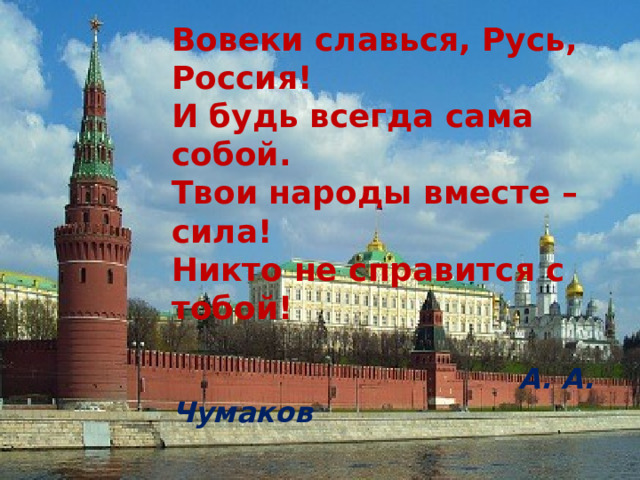 Вовеки славься, Русь, Россия! И будь всегда сама собой. Твои народы вместе – сила! Никто не справится с тобой!    А. А. Чумаков 