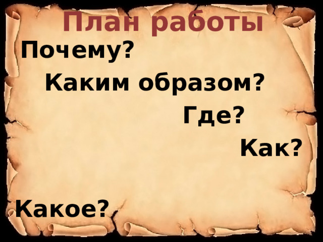 План работы  Почему?  Каким образом?  Где?  Как?  Какое? 