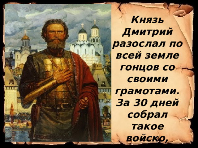 Князь Дмитрий разослал по всей земле гонцов со своими грамотами. За 30 дней собрал такое войско, какого еще никогда не собиралось на Руси. Победа была нужна всем: и дружиннику, и пахарю, и кузнецу. 