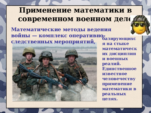 Применение математики в современном военном деле Математические методы ведения войны — комплекс оперативно-следственных мероприятий, базирующихся на стыке математических дисциплин и военных реалий. Единственное известное человечеству применение математики в реальных целях.   