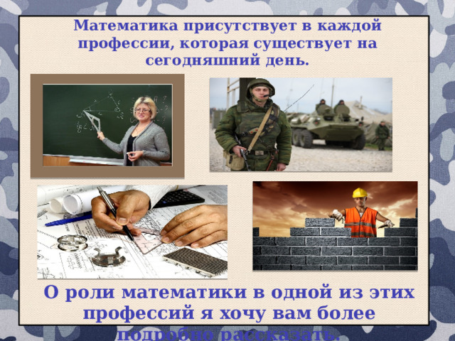 Математика присутствует в каждой профессии, которая существует на сегодняшний день. О роли математики в одной из этих профессий я хочу вам более подробно рассказать.   