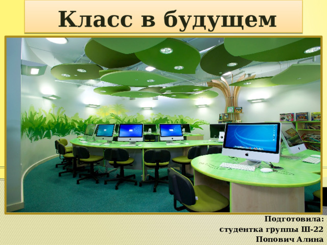  Класс в будущем Подготовила: студентка группы Ш-22 Попович Алина 
