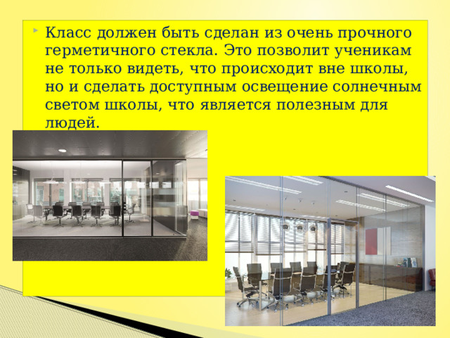 Класс должен быть   сделан из очень прочного герметичного стекла. Это позволит ученикам не только видеть, что происходит вне школы, но и сделать доступным освещение солнечным светом школы, что является полезным для людей. 