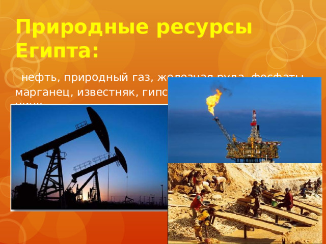 Природные ресурсы Египта:    нефть, природный газ, железная руда, фосфаты, марганец, известняк, гипс, тальк, асбест, свинец, цинк 