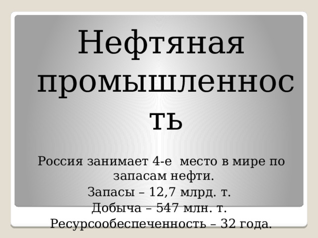 Нефтяная промышленность Россия занимает 4-е место в мире по запасам нефти. Запасы – 12,7 млрд. т. Добыча – 547 млн. т. Ресурсообеспеченность – 32 года. 