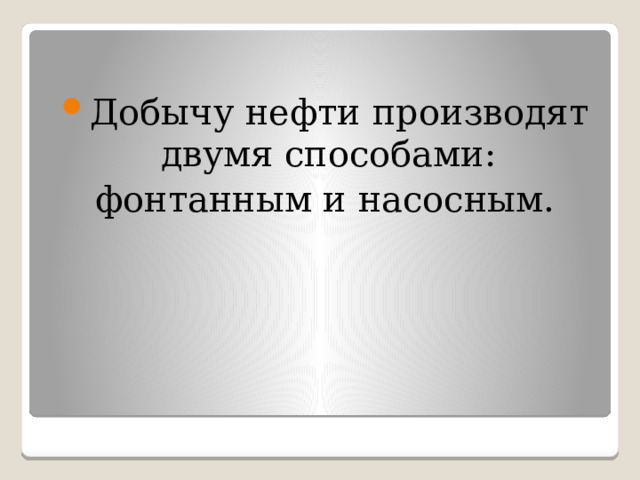 Добычу нефти производят двумя способами: фонтанным и насосным. 