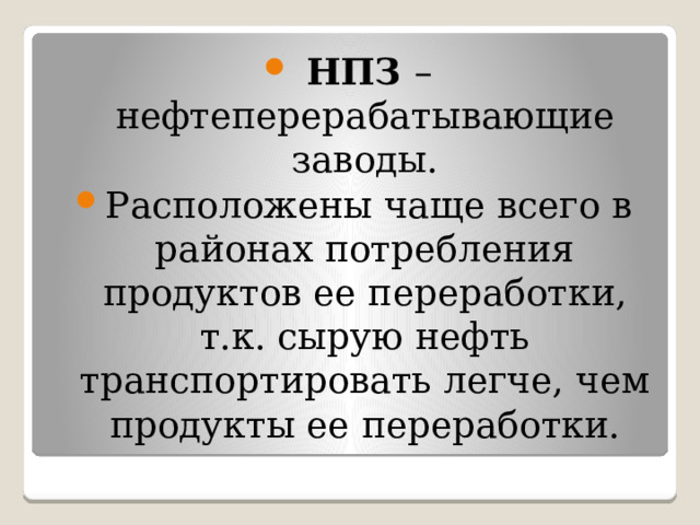 НПЗ – нефтеперерабатывающие заводы. Расположены чаще всего в районах потребления продуктов ее переработки, т.к. сырую нефть транспортировать легче, чем продукты ее переработки. 