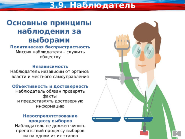 3.9. Наблюдатель Основные принципы наблюдения за выборами Политическая беспристрастность Миссия наблюдателя – служить обществу Независимость Наблюдатель независим от органов власти и местного самоуправления Объективность и достоверность Наблюдатель обязан проверять факты и предоставлять достоверную информацию Невоспрепятствование процессу выборов Наблюдатель не должен чинить препятствий процессу выборов ни на одном из их этапов 79 