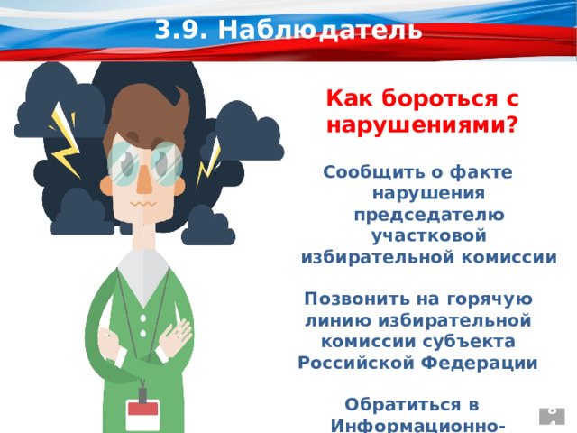 3.9. Наблюдатель Как бороться с нарушениями? Сообщить о факте нарушения председателю участковой избирательной комиссии  Позвонить на горячую линию избирательной комиссии субъекта Российской Федерации  Обратиться в  Информационно-справочный центр  ЦИК России 84 