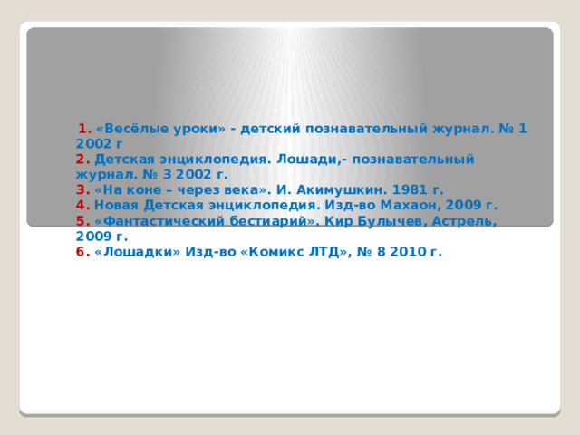  1. «Весёлые уроки» - детский познавательный журнал. № 1 2002 г  2. Детская энциклопедия. Лошади,- познавательный журнал. № 3 2002 г.  3. «На коне – через века». И. Акимушкин. 1981 г.  4. Новая Детская энциклопедия. Изд-во Махаон, 2009 г.  5. «Фантастический бестиарий». Кир Булычев, Астрель, 2009 г.  6. «Лошадки» Изд-во «Комикс ЛТД», № 8 2010 г.   