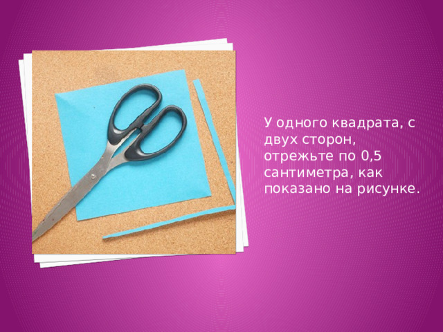 У одного квадрата, с двух сторон, отрежьте по 0,5 сантиметра, как показано на рисунке. 